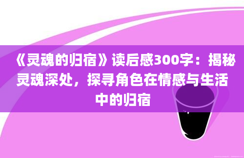 《灵魂的归宿》<a href=https://www.baixuetang.com target=_blank class=infotextkey>读后感</a>300字：揭秘灵魂深处，探寻角色在情感与生活中的归宿