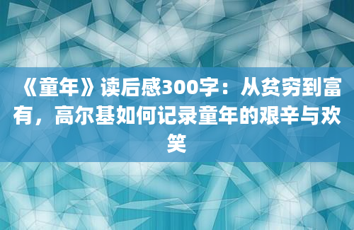 《童年》读后感300字：从贫穷到富有，高尔基如何记录童年的艰辛与欢笑