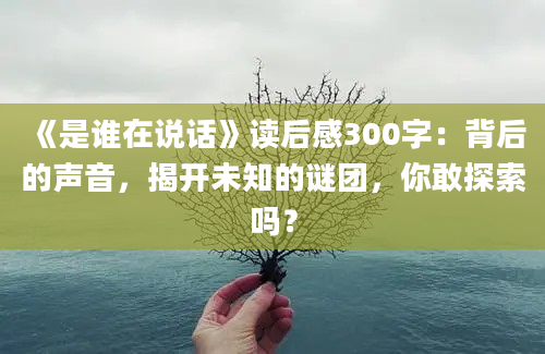 《是谁在说话》读后感300字：背后的声音，揭开未知的谜团，你敢探索吗？