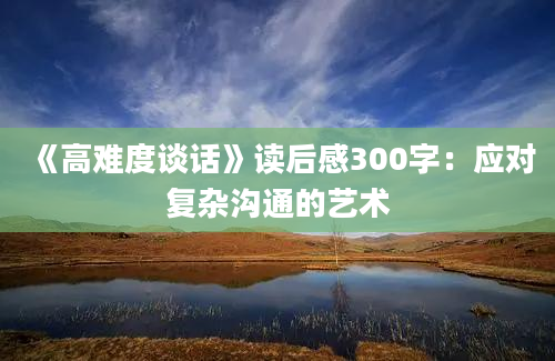 《高难度谈话》读后感300字：应对复杂沟通的艺术