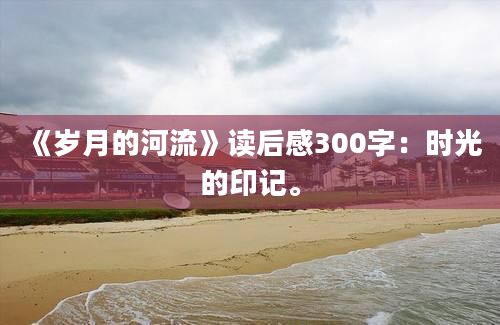 《岁月的河流》读后感300字：时光的印记。