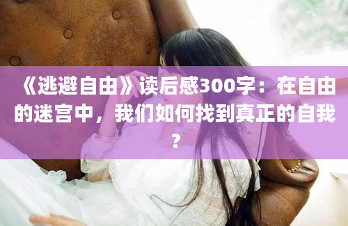 《逃避自由》读后感300字：在自由的迷宫中，我们如何找到真正的自我？