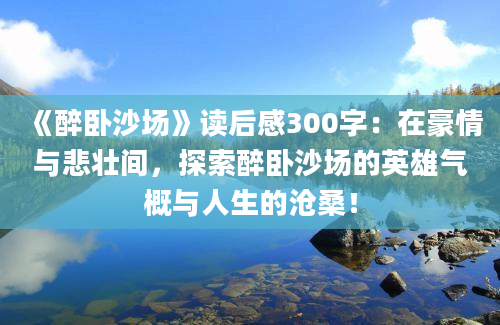 《醉卧沙场》读后感300字：在豪情与悲壮间，探索醉卧沙场的英雄气概与人生的沧桑！