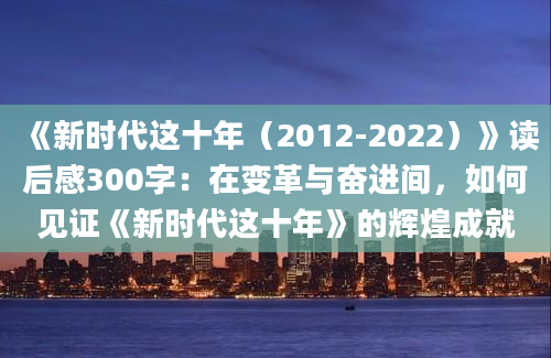 《新时代这十年（2012-2022）》<a href=https://www.baixuetang.com target=_blank class=infotextkey>读后感</a>300字：在变革与奋进间，如何见证《新时代这十年》的辉煌成就