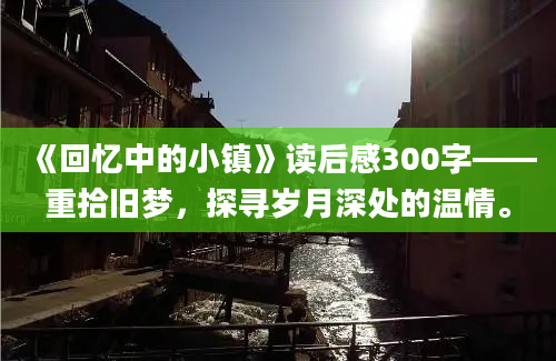 《回忆中的小镇》读后感300字——重拾旧梦，探寻岁月深处的温情。