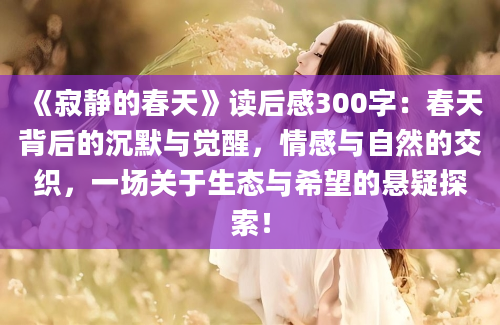 《寂静的春天》<a href=https://www.baixuetang.com target=_blank class=infotextkey>读后感</a>300字：春天背后的沉默与<a href=https://www.baixuetang.com/tag/juexing.html target=_blank class=infotextkey>觉醒</a>，情感与自然的交织，一场关于生态与希望的悬疑探索！