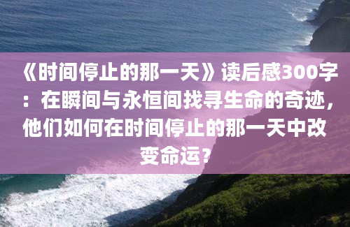 《时间停止的那一天》读后感300字：在瞬间与永恒间找寻生命的奇迹，他们如何在时间停止的那一天中改变命运？