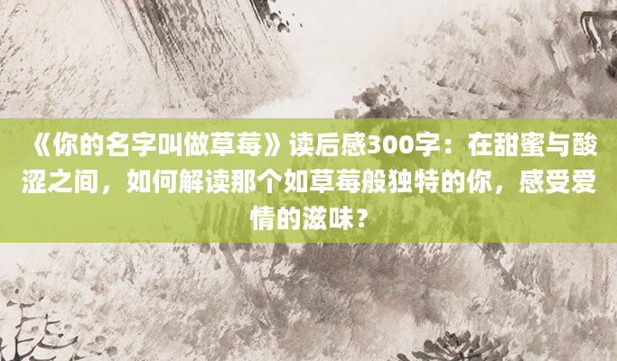 《你的名字叫做草莓》读后感300字：在甜蜜与酸涩之间，如何解读那个如草莓般独特的你，感受爱情的滋味？