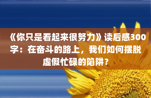 《你只是看起来很努力》读后感300字：在奋斗的路上，我们如何摆脱虚假忙碌的陷阱？