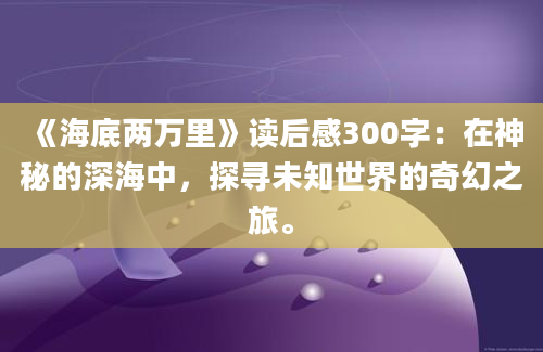 《海底两万里》读后感300字：在神秘的深海中，探寻未知世界的奇幻之旅。