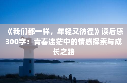 《我们都一样，年轻又彷徨》<a href=https://www.baixuetang.com target=_blank class=infotextkey>读后感</a>300字：<a href=https://www.baixuetang.com/tag/qingchun.html target=_blank class=infotextkey>青春</a>迷茫中的情感探索与成长之路