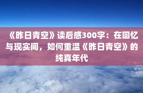 《昨日青空》读后感300字：在回忆与现实间，如何重温《昨日青空》的纯真年代