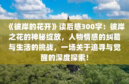 《彼岸的花开》读后感300字：彼岸之花的神秘绽放，人物情感的纠葛与生活的挑战，一场关于追寻与觉醒的深度探索！