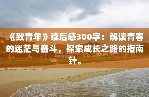 《致青年》<a href=https://www.baixuetang.com target=_blank class=infotextkey>读后感</a>300字：解读<a href=https://www.baixuetang.com/tag/qingchun.html target=_blank class=infotextkey>青春</a>的迷茫与奋斗，探索成长之路的指南针。