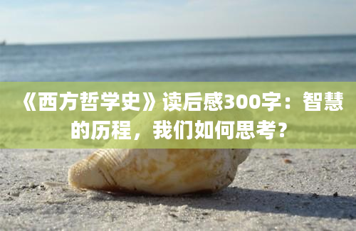 《西方哲学史》读后感300字：智慧的历程，我们如何思考？