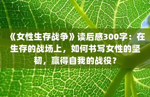 《女性生存战争》读后感300字：在生存的战场上，如何书写女性的坚韧，赢得自我的战役？