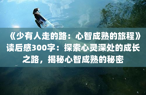 《少有人走的路：心智成熟的旅程》读后感300字：探索心灵深处的成长之路，揭秘心智成熟的秘密