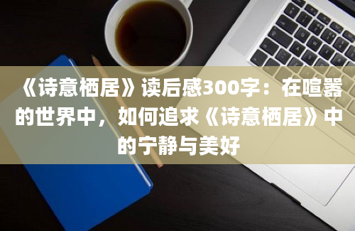 《诗意栖居》读后感300字：在喧嚣的世界中，如何追求《诗意栖居》中的宁静与美好