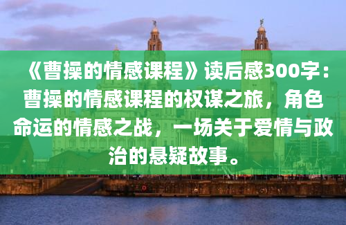 《曹操的情感课程》读后感300字：曹操的情感课程的权谋之旅，角色命运的情感之战，一场关于爱情与政治的悬疑故事。