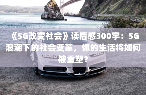 《5G改变社会》读后感300字：5G浪潮下的社会变革，你的生活将如何被重塑？