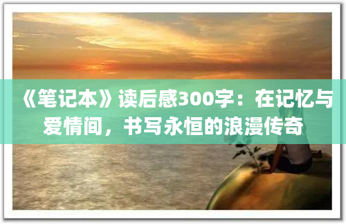 《笔记本》<a href=https://www.baixuetang.com target=_blank class=infotextkey>读后感</a>300字：在记忆与爱情间，书写永恒的浪漫传奇