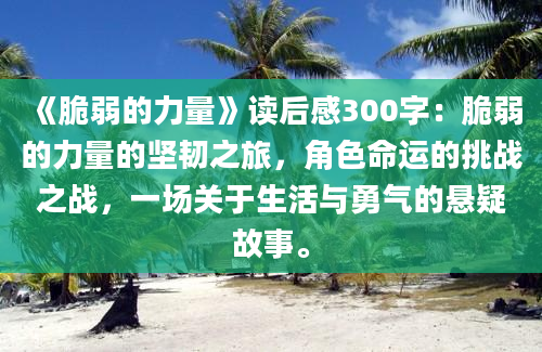 《脆弱的力量》读后感300字：脆弱的力量的坚韧之旅，角色命运的挑战之战，一场关于生活与勇气的悬疑故事。