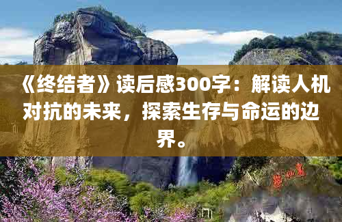 《终结者》读后感300字：解读人机对抗的未来，探索生存与命运的边界。