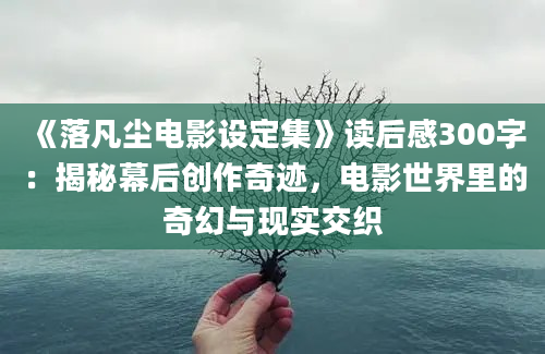 《落凡尘电影设定集》读后感300字：揭秘幕后创作奇迹，电影世界里的奇幻与现实交织