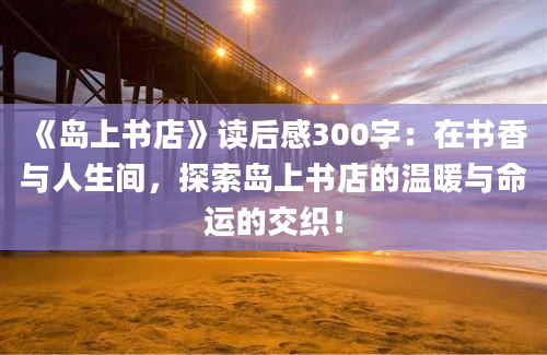 《岛上书店》读后感300字：在书香与人生间，探索岛上书店的温暖与命运的交织！