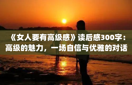 《女人要有高级感》读后感300字：高级的魅力，一场自信与优雅的对话