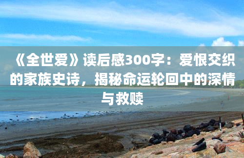 《全世爱》<a href=https://www.baixuetang.com target=_blank class=infotextkey>读后感</a>300字：爱恨交织的家族史诗，揭秘命运轮回中的深情与救赎