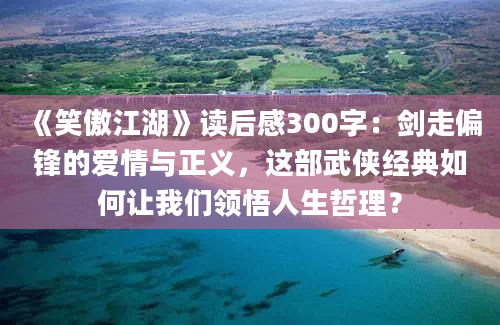 《笑傲江湖》读后感300字：剑走偏锋的爱情与正义，这部武侠经典如何让我们领悟人生哲理？