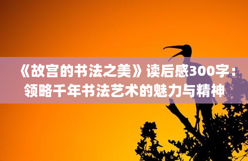 《故宫的书法之美》<a href=https://www.baixuetang.com target=_blank class=infotextkey>读后感</a>300字：领略千年书法艺术的魅力与精神