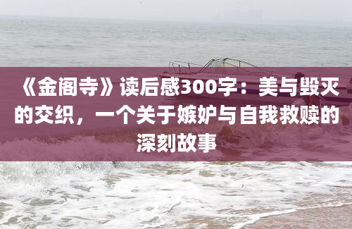 《金阁寺》读后感300字：美与毁灭的交织，一个关于嫉妒与自我救赎的深刻故事