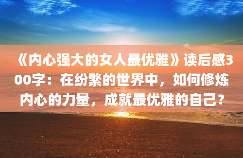 《内心强大的女人最优雅》<a href=https://www.baixuetang.com target=_blank class=infotextkey>读后感</a>300字：在纷繁的世界中，如何修炼内心的力量，成就最优雅的自己？