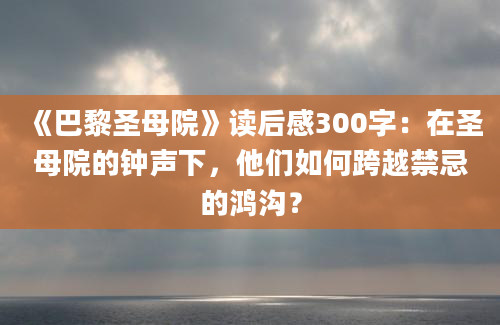 《巴黎圣母院》读后感300字：在圣母院的钟声下，他们如何跨越禁忌的鸿沟？