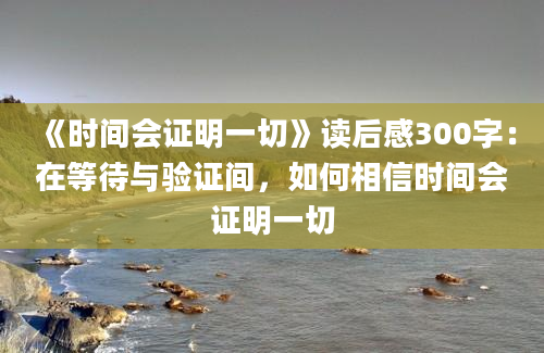 《时间会证明一切》读后感300字：在等待与验证间，如何相信时间会证明一切