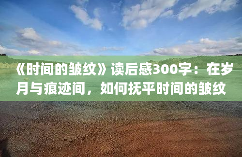 《时间的皱纹》读后感300字：在岁月与痕迹间，如何抚平时间的皱纹