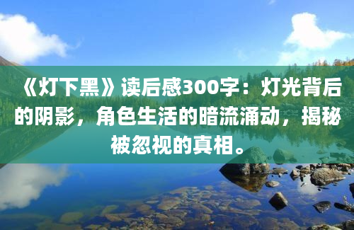 《灯下黑》读后感300字：灯光背后的阴影，角色生活的暗流涌动，揭秘被忽视的真相。