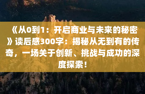 《从0到1：开启商业与未来的秘密》读后感300字：揭秘从无到有的传奇，一场关于创新、挑战与成功的深度探索！