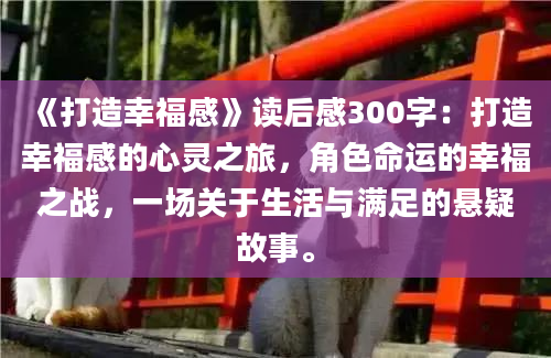 《打造幸福感》读后感300字：打造幸福感的心灵之旅，角色命运的幸福之战，一场关于生活与满足的悬疑故事。