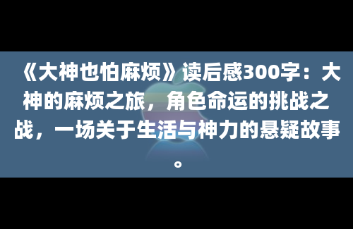 《大神也怕麻烦》读后感300字：大神的麻烦之旅，角色命运的挑战之战，一场关于生活与神力的悬疑故事。