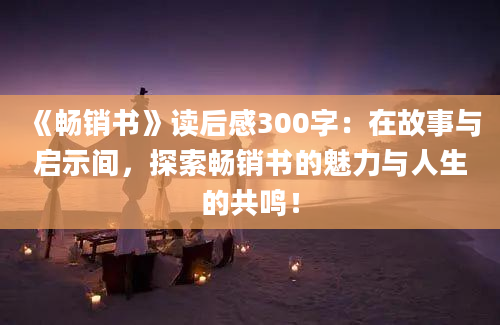 《畅销书》读后感300字：在故事与启示间，探索畅销书的魅力与人生的共鸣！