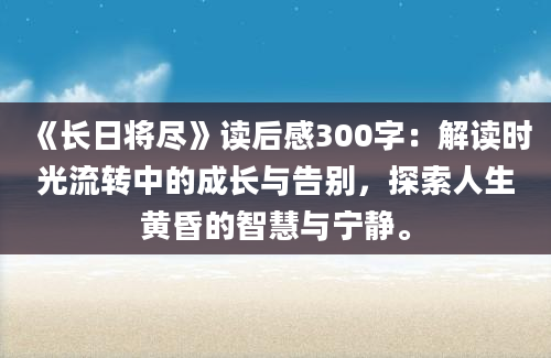 《长日将尽》读后感300字：解读时光流转中的成长与告别，探索人生黄昏的智慧与宁静。