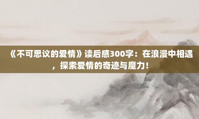 《不可思议的爱情》读后感300字：在浪漫中相遇，探索爱情的奇迹与魔力！