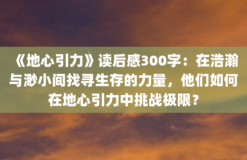 《地心引力》读后感300字：在浩瀚与渺小间找寻生存的力量，他们如何在地心引力中挑战极限？