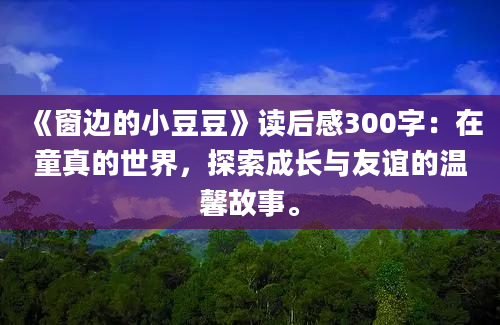 《窗边的小豆豆》读后感300字：在童真的世界，探索成长与友谊的温馨故事。