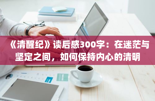 《清醒纪》<a href=https://www.baixuetang.com target=_blank class=infotextkey>读后感</a>300字：在迷茫与坚定之间，如何保持内心的清明