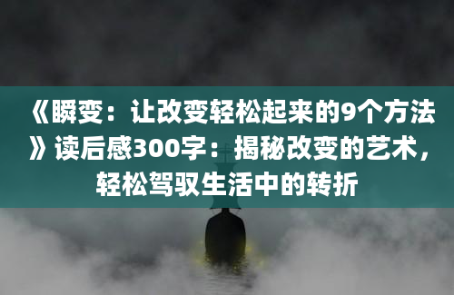 《瞬变：让改变轻松起来的9个方法》读后感300字：揭秘改变的艺术，轻松驾驭生活中的转折