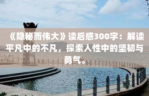 《隐秘而伟大》读后感300字：解读平凡中的不凡，探索人性中的坚韧与勇气。